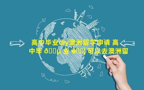 高中毕业diy澳洲留学申请 高中毕 🐵 业 🐦 可以去澳洲留学吗